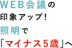 WEB会議の 印象アップ! 照明で 「マイナス5歳」へ